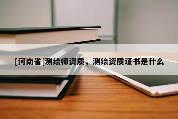 [河南省]测绘师资质，测绘资质证书是什么