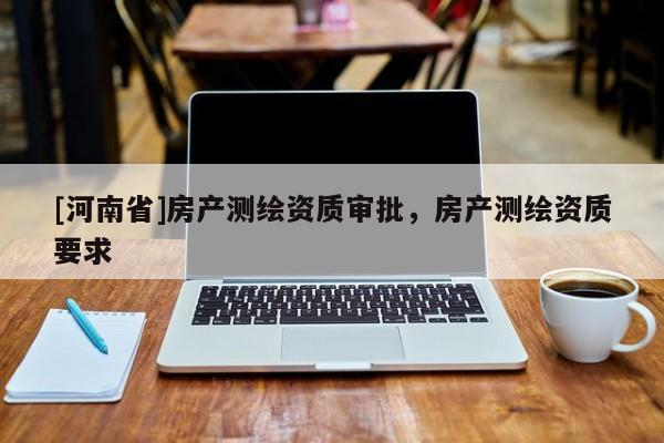 [河南省]房产测绘资质审批，房产测绘资质要求