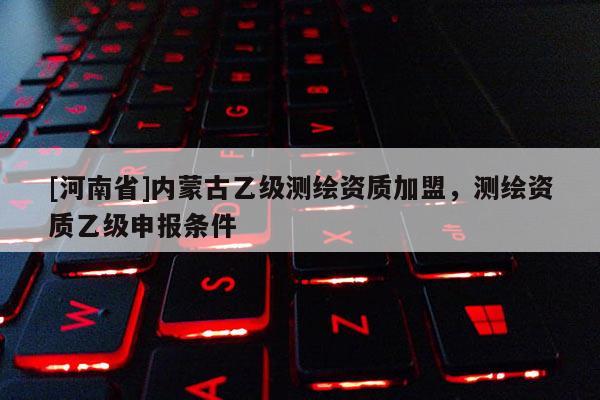 [河南省]内蒙古乙级测绘资质加盟，测绘资质乙级申报条件