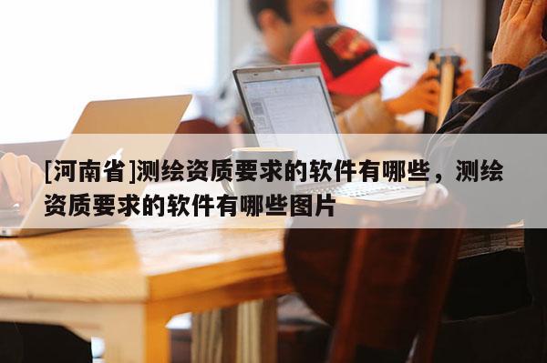 [河南省]测绘资质要求的软件有哪些，测绘资质要求的软件有哪些图片