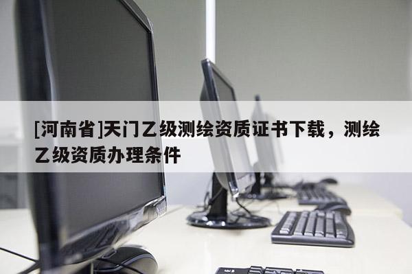 [河南省]天门乙级测绘资质证书下载，测绘乙级资质办理条件