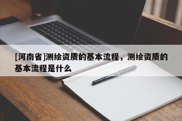 [河南省]测绘资质的基本流程，测绘资质的基本流程是什么