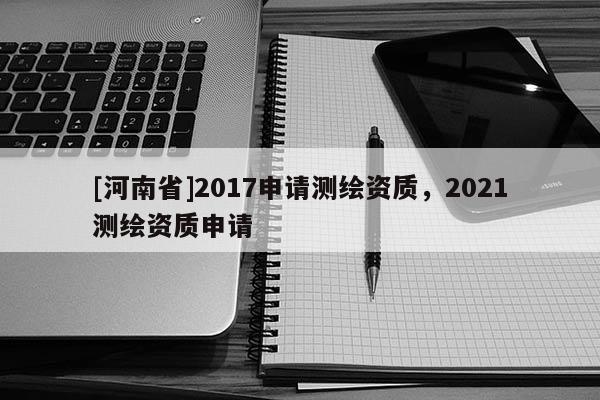 [河南省]2017申请测绘资质，2021测绘资质申请