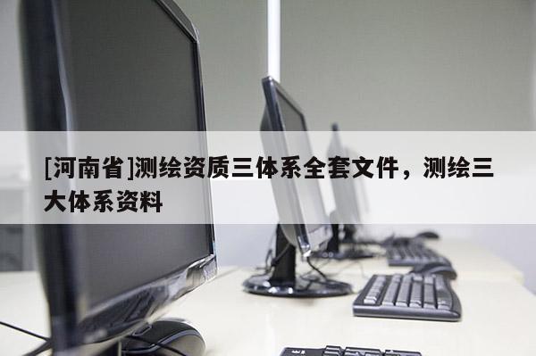 [河南省]测绘资质三体系 *** 文件，测绘三大体系资料