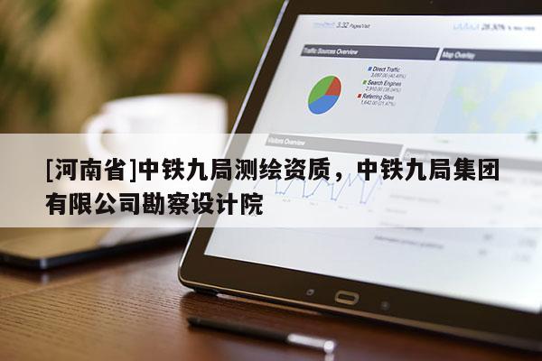 [河南省]中铁九局测绘资质，中铁九局集团有限公司勘察设计院