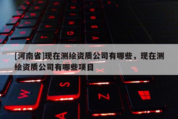 [河南省]现在测绘资质公司有哪些，现在测绘资质公司有哪些项目