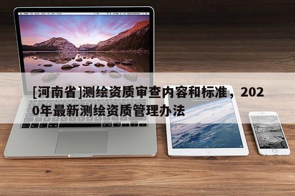 [河南省]测绘资质审查内容和标准，2020年最新测绘资质管理办法