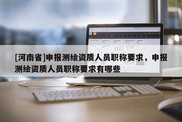 [河南省]申报测绘资质人员职称要求，申报测绘资质人员职称要求有哪些