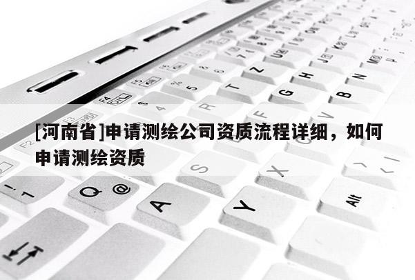 [河南省]申请测绘公司资质流程详细，如何申请测绘资质
