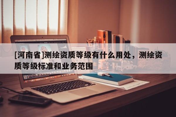 [河南省]测绘资质等级有什么用处，测绘资质等级标准和业务范围