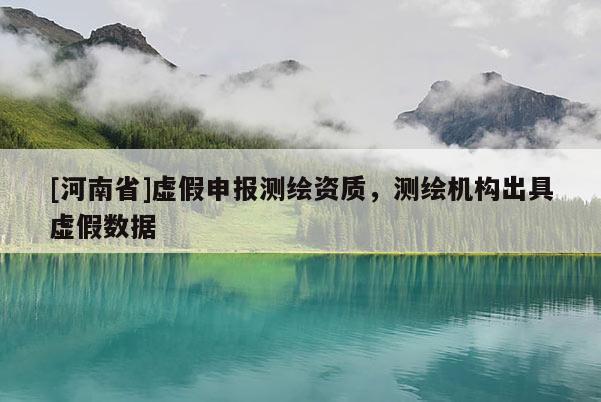 [河南省]虚假申报测绘资质，测绘机构出具虚假数据