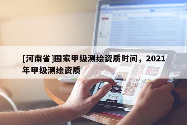 [河南省]国家甲级测绘资质时间，2021年甲级测绘资质