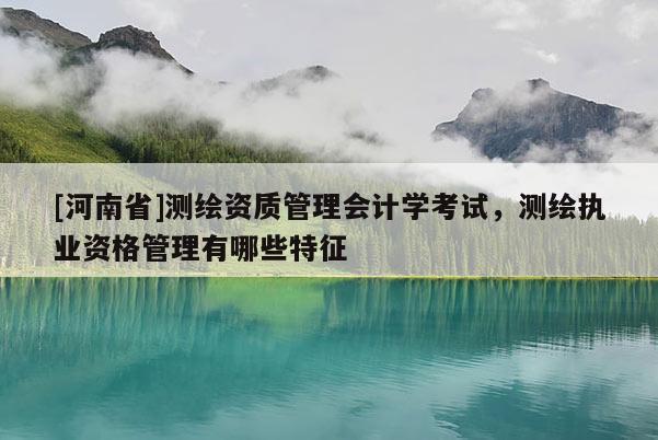 [河南省]测绘资质管理会计学考试，测绘执业资格管理有哪些特征