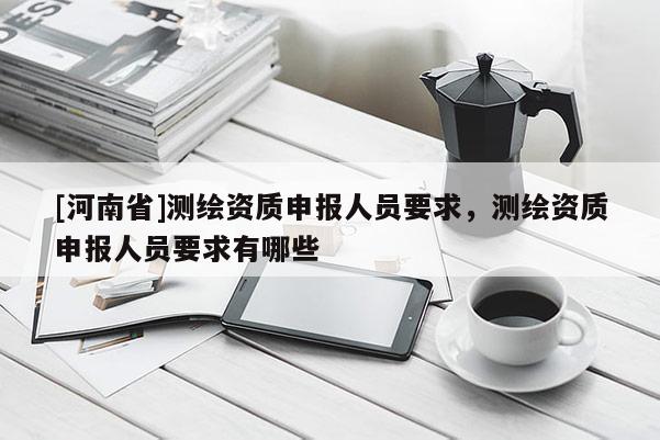 [河南省]测绘资质申报人员要求，测绘资质申报人员要求有哪些