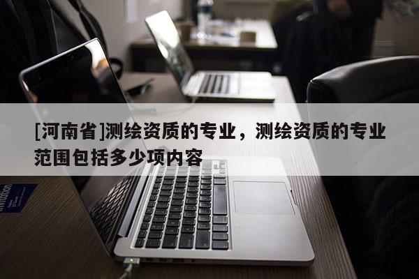 [河南省]测绘资质的专业，测绘资质的专业范围包括多少项内容