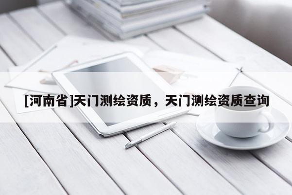 [河南省]天门测绘资质，天门测绘资质查询
