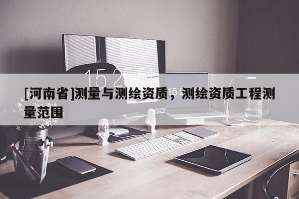 [河南省]测量与测绘资质，测绘资质工程测量范围