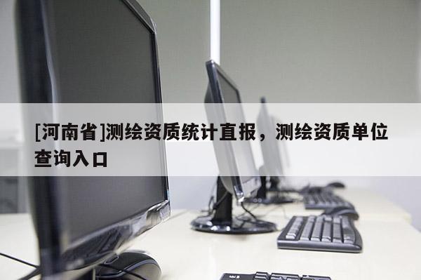 [河南省]测绘资质统计直报，测绘资质单位查询入口