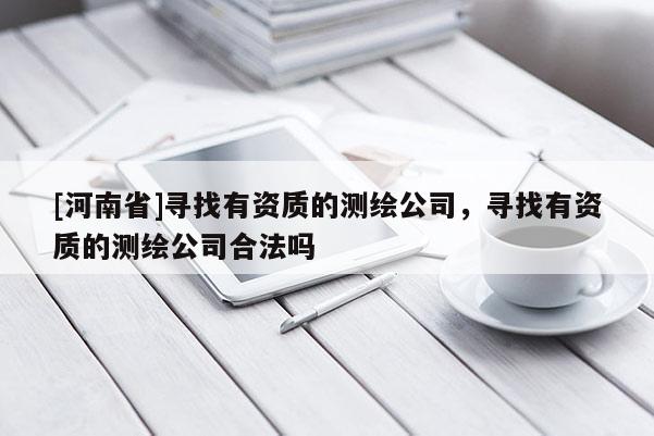 [河南省]寻找有资质的测绘公司，寻找有资质的测绘公司合法吗