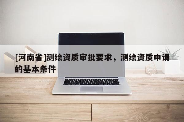 [河南省]测绘资质审批要求，测绘资质申请的基本条件