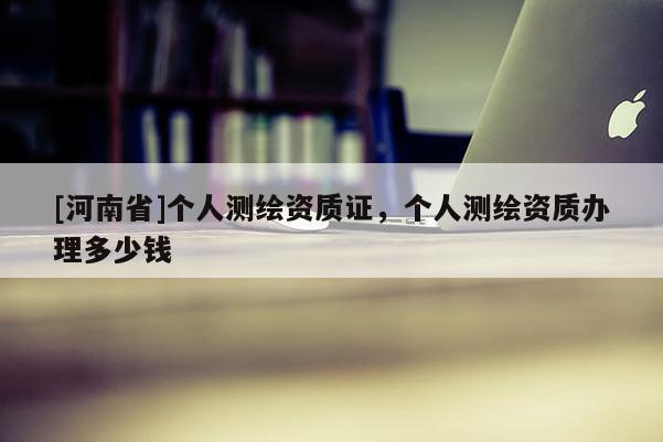 [河南省]个人测绘资质证，个人测绘资质办理多少钱