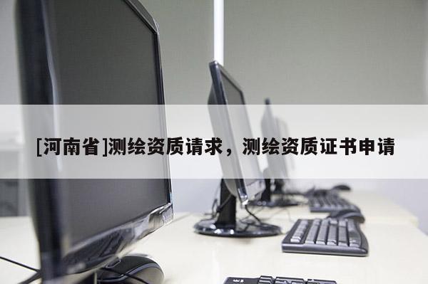 [河南省]测绘资质请求，测绘资质证书申请