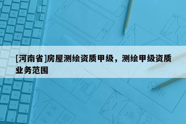 [河南省]房屋测绘资质甲级，测绘甲级资质业务范围