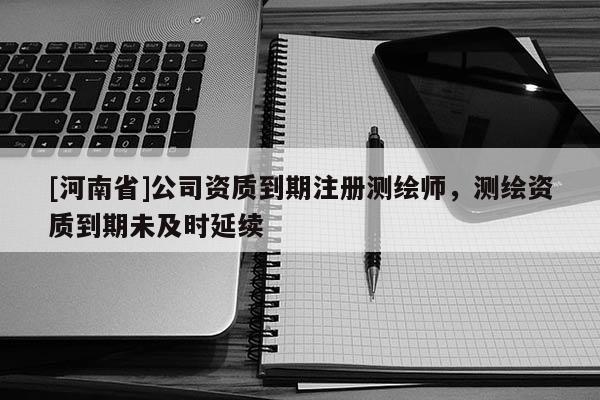 [河南省]公司资质到期注册测绘师，测绘资质到期未及时延续