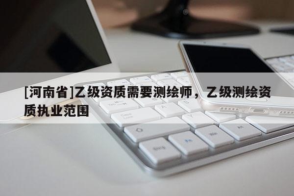 [河南省]乙级资质需要测绘师，乙级测绘资质执业范围