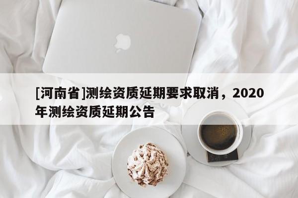 [河南省]测绘资质延期要求取消，2020年测绘资质延期公告