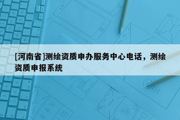 [河南省]测绘资质申办服务中心电话，测绘资质申报系统
