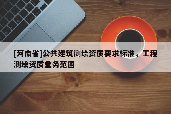 [河南省]公共建筑测绘资质要求标准，工程测绘资质业务范围