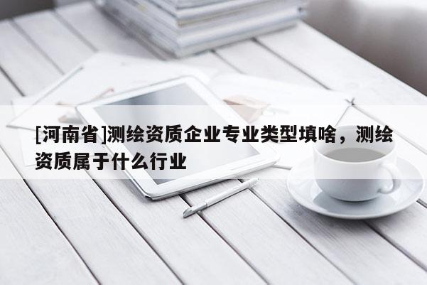[河南省]测绘资质企业专业类型填啥，测绘资质属于什么行业