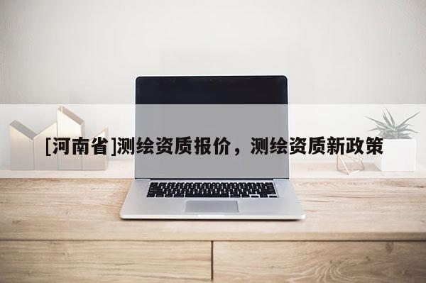 [河南省]测绘资质报价，测绘资质新政策