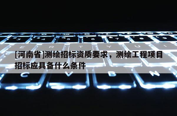 [河南省]测绘招标资质要求，测绘工程项目招标应具备什么条件