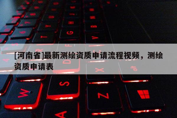 [河南省]最新测绘资质申请流程视频，测绘资质申请表