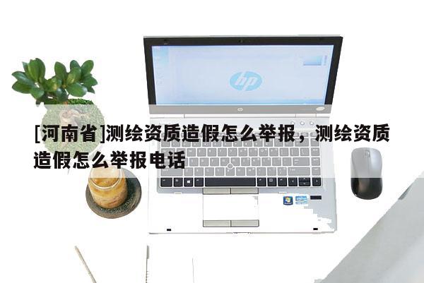 [河南省]测绘资质造假怎么举报，测绘资质造假怎么举报 *** 