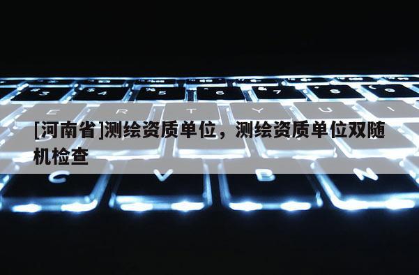 [河南省]测绘资质单位，测绘资质单位双随机检查