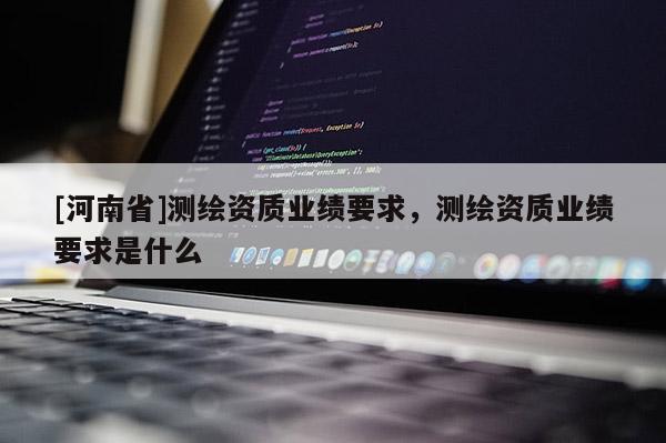 [河南省]测绘资质业绩要求，测绘资质业绩要求是什么