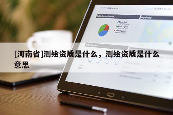 [河南省]测绘资质是什么，测绘资质是什么意思