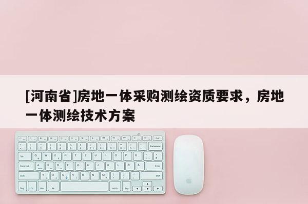 [河南省]房地一体采购测绘资质要求，房地一体测绘技术方案