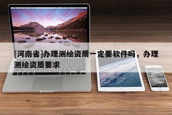 [河南省]办理测绘资质一定要软件吗，办理测绘资质要求