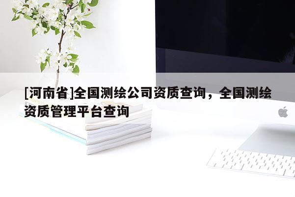 [河南省]全国测绘公司资质查询，全国测绘资质管理平台查询