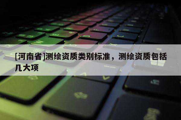[河南省]测绘资质类别标准，测绘资质包括几大项