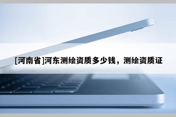 [河南省]河东测绘资质多少钱，测绘资质证