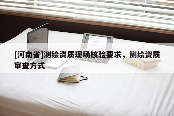 [河南省]测绘资质现场核验要求，测绘资质审查方式