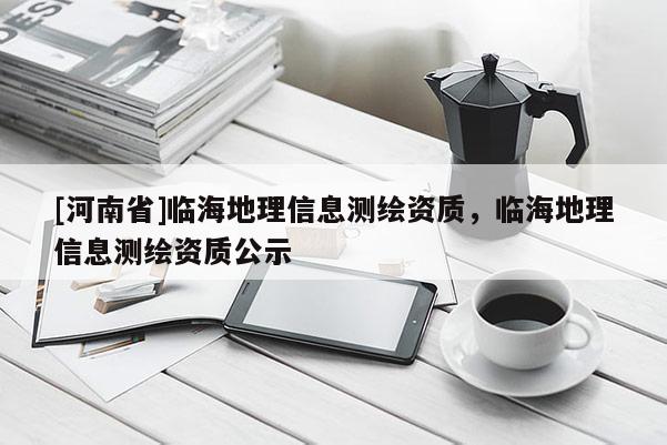 [河南省]临海地理信息测绘资质，临海地理信息测绘资质公示