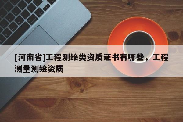 [河南省]工程测绘类资质证书有哪些，工程测量测绘资质