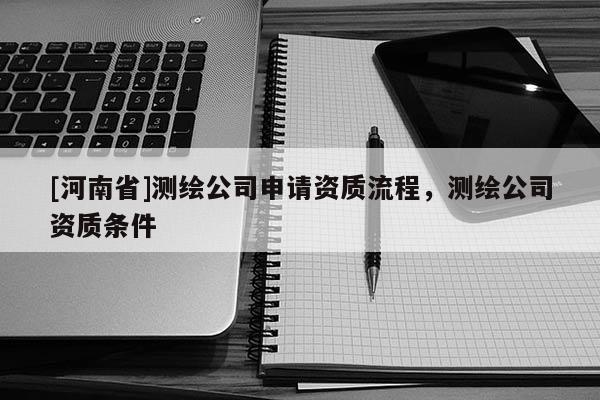 [河南省]测绘公司申请资质流程，测绘公司资质条件