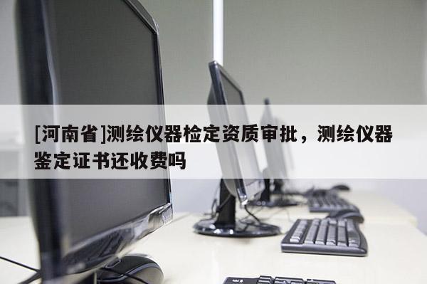 [河南省]测绘仪器检定资质审批，测绘仪器鉴定证书还收费吗